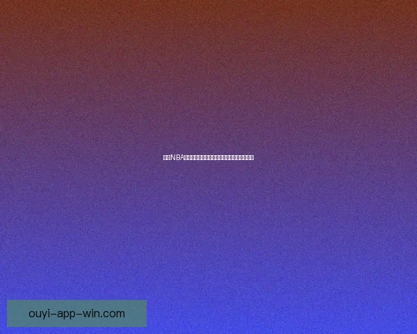 欧亿NBA直播全程高清赛事回放精彩瞬间实时观看指南